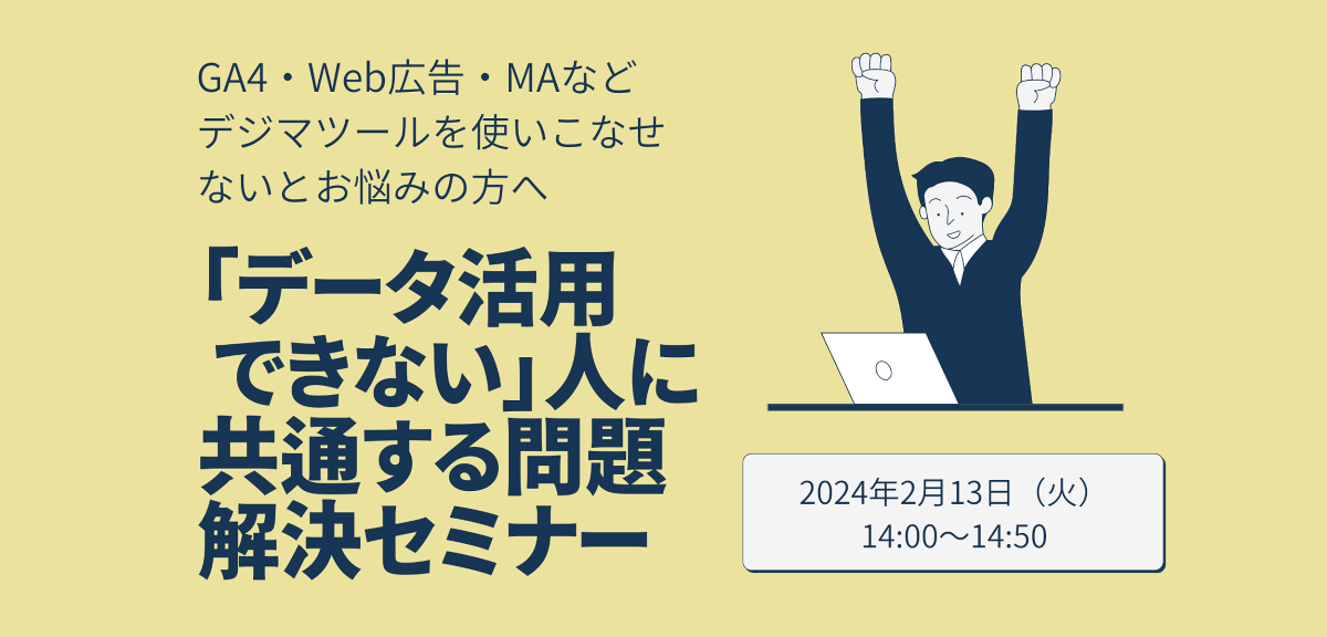 【2024年2月13日（火）開催セミナー】GA4・Web広告・MAなどデジマツールを使いこなせないとお悩みの方へ 『データ活用できない』人に共通する問題解決セミナー